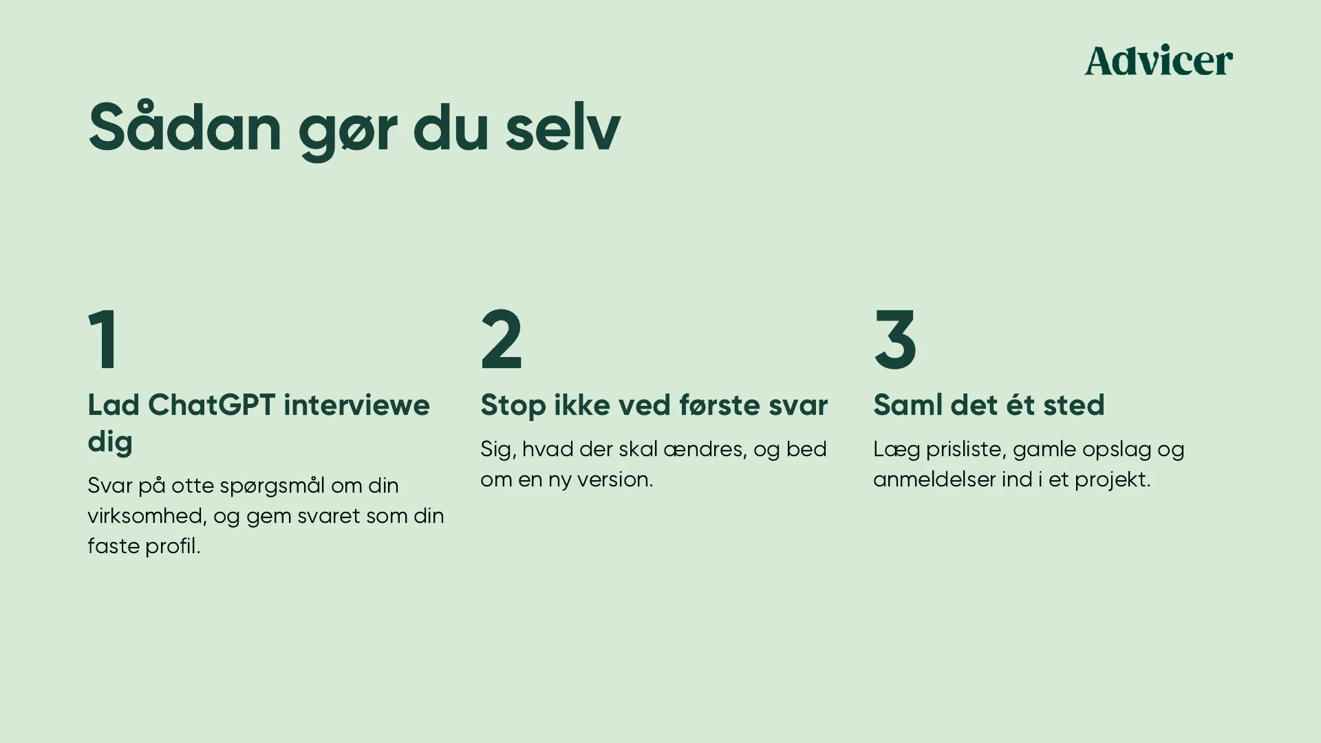 Sådan gør du selv. 1: Lad ChatGPT interviewe dig. Svar på otte spørgsmål om din virksomhed, og gem svaret som din faste profil. 2: Stop ikke ved første svar. Sig, hvad der skal ændres, og bed om en ny version. 3: Saml det ét sted. Læg prisliste, gamle opslag og anmeldelser ind i et projekt.